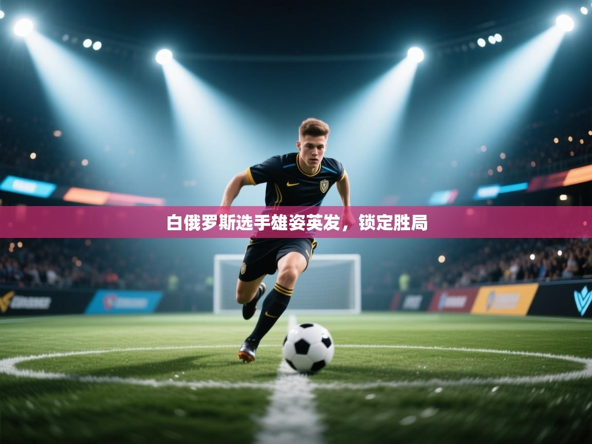 云开体育官网登录入口手机版-白俄罗斯选手雄姿英发，锁定胜局  第2张