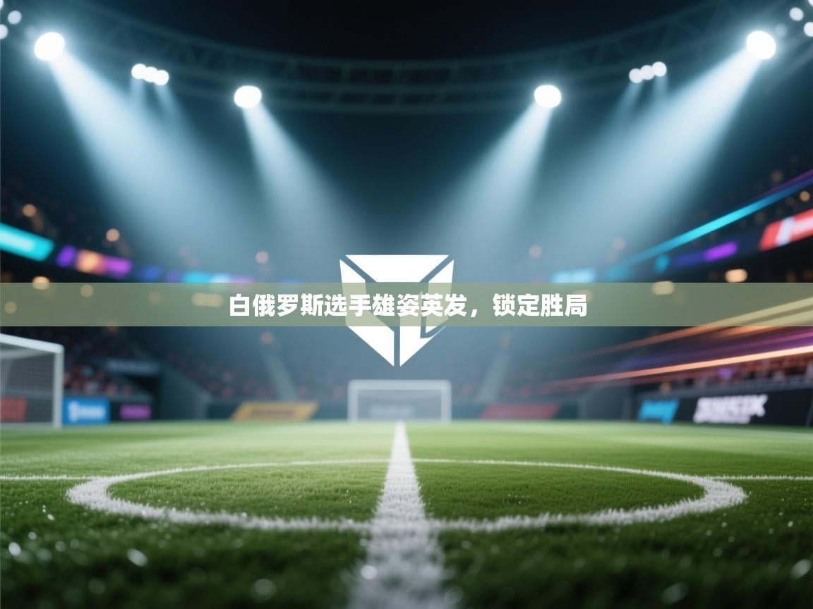 云开体育官网登录入口手机版-白俄罗斯选手雄姿英发，锁定胜局  第3张