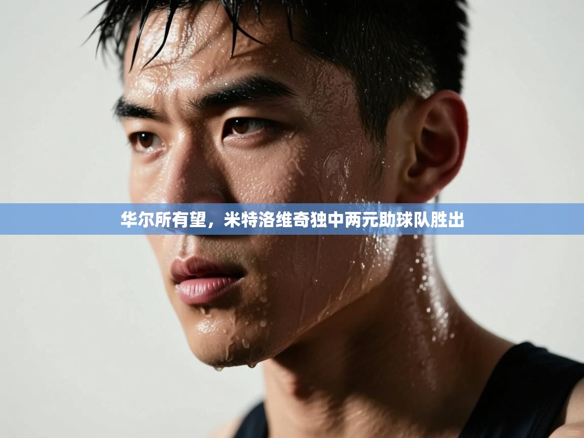 云开体育app官网入口网页版-华尔所有望,米特洛维奇独中两元助球队胜出 第1张