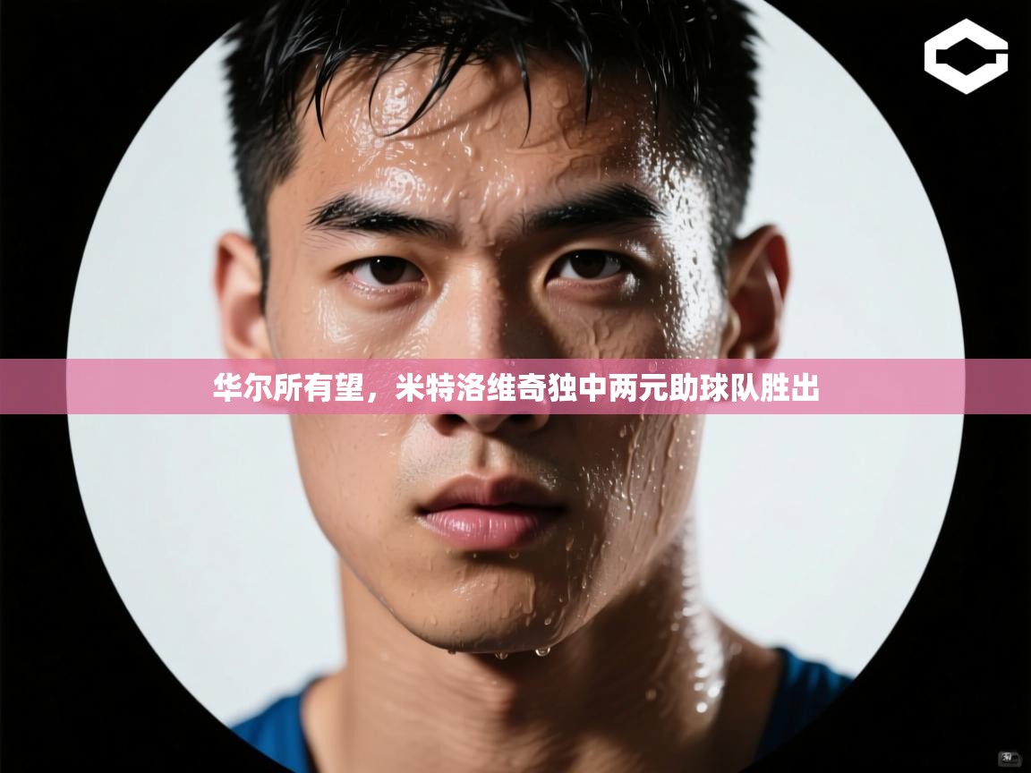 云开体育app官网入口网页版-华尔所有望,米特洛维奇独中两元助球队胜出 第2张