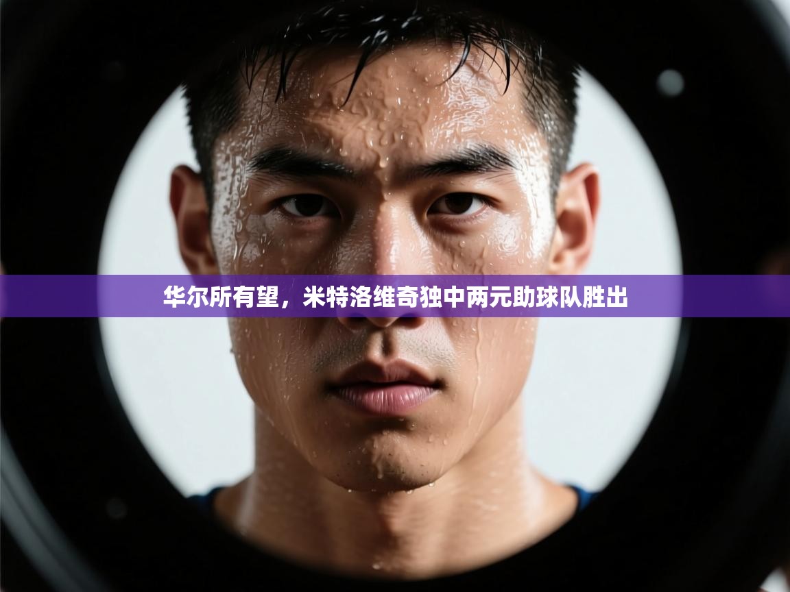 云开体育app官网入口网页版-华尔所有望,米特洛维奇独中两元助球队胜出 第4张