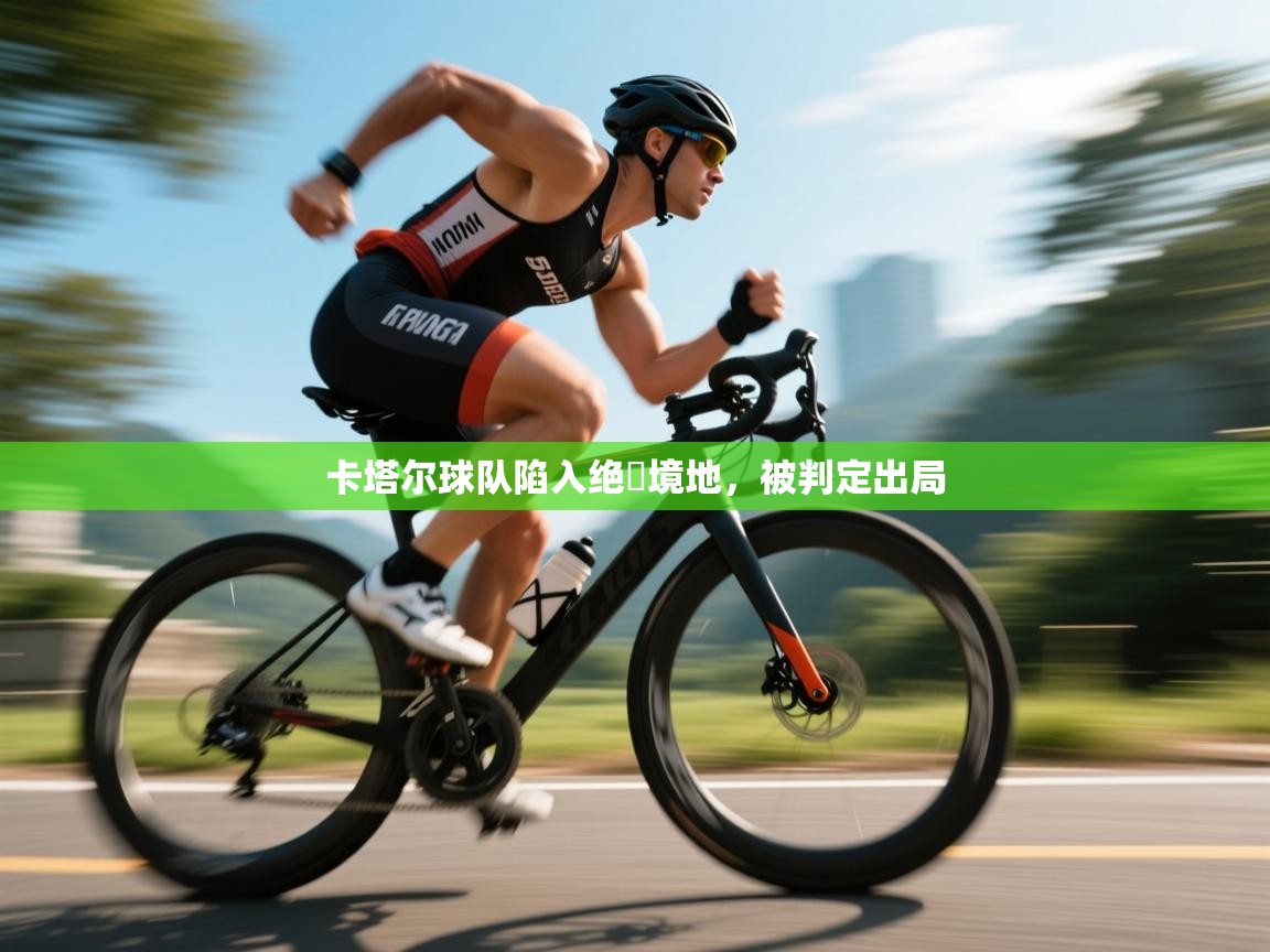 开云体育实名认证入口-卡塔尔球队陷入绝墦境地，被判定出局  第3张