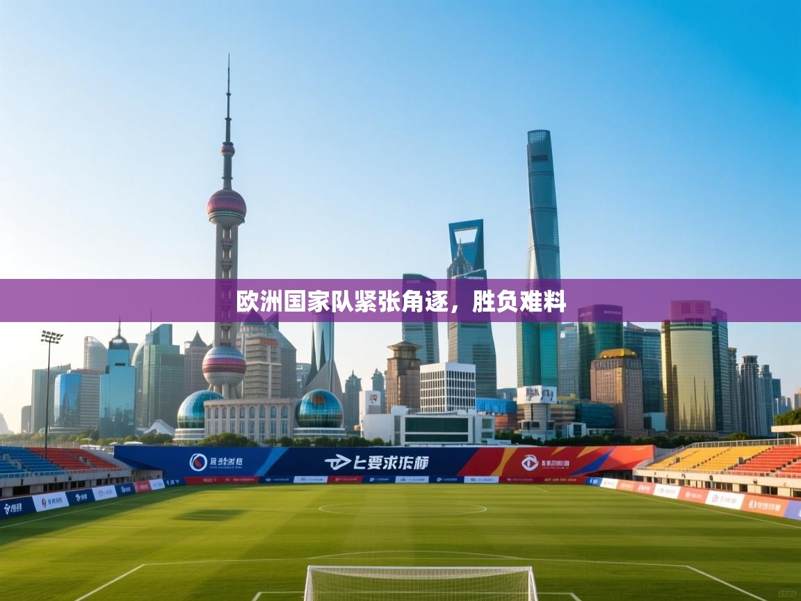 开云体育工单提交入口-欧洲国家队紧张角逐，胜负难料
