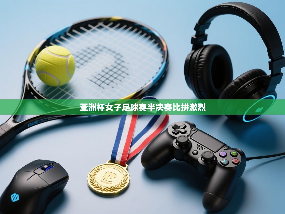 云开官网-亚洲杯女子足球赛半决赛比拼激烈  第1张