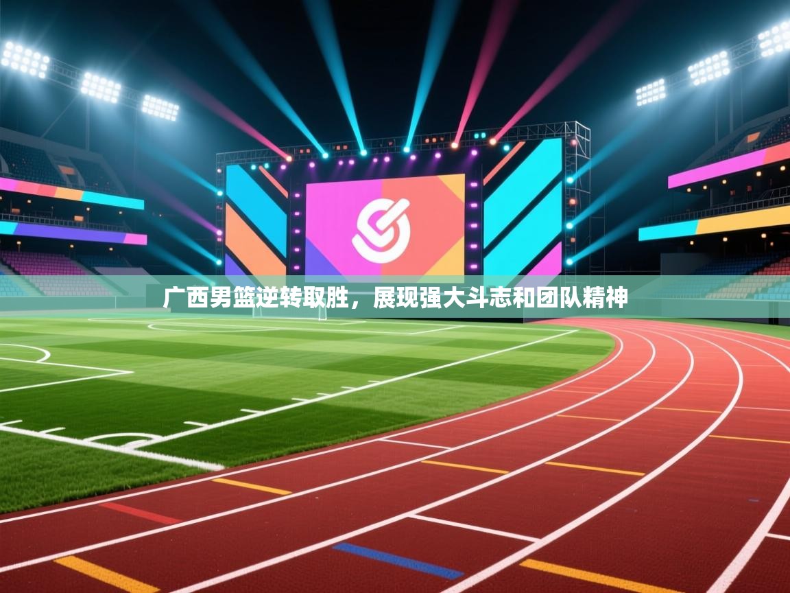 开云体育实名认证入口-广西男篮逆转取胜，展现强大斗志和团队精神  第1张