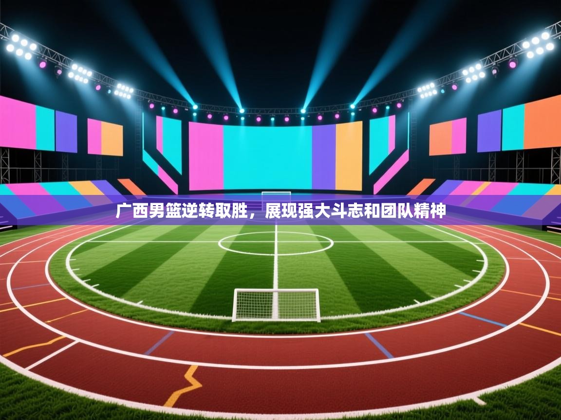 开云体育实名认证入口-广西男篮逆转取胜，展现强大斗志和团队精神  第4张