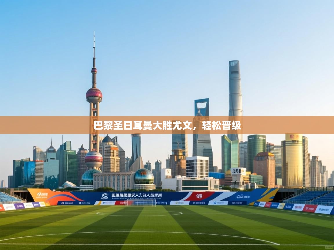 开云体育英文版入口-巴黎圣日耳曼大胜尤文，轻松晋级