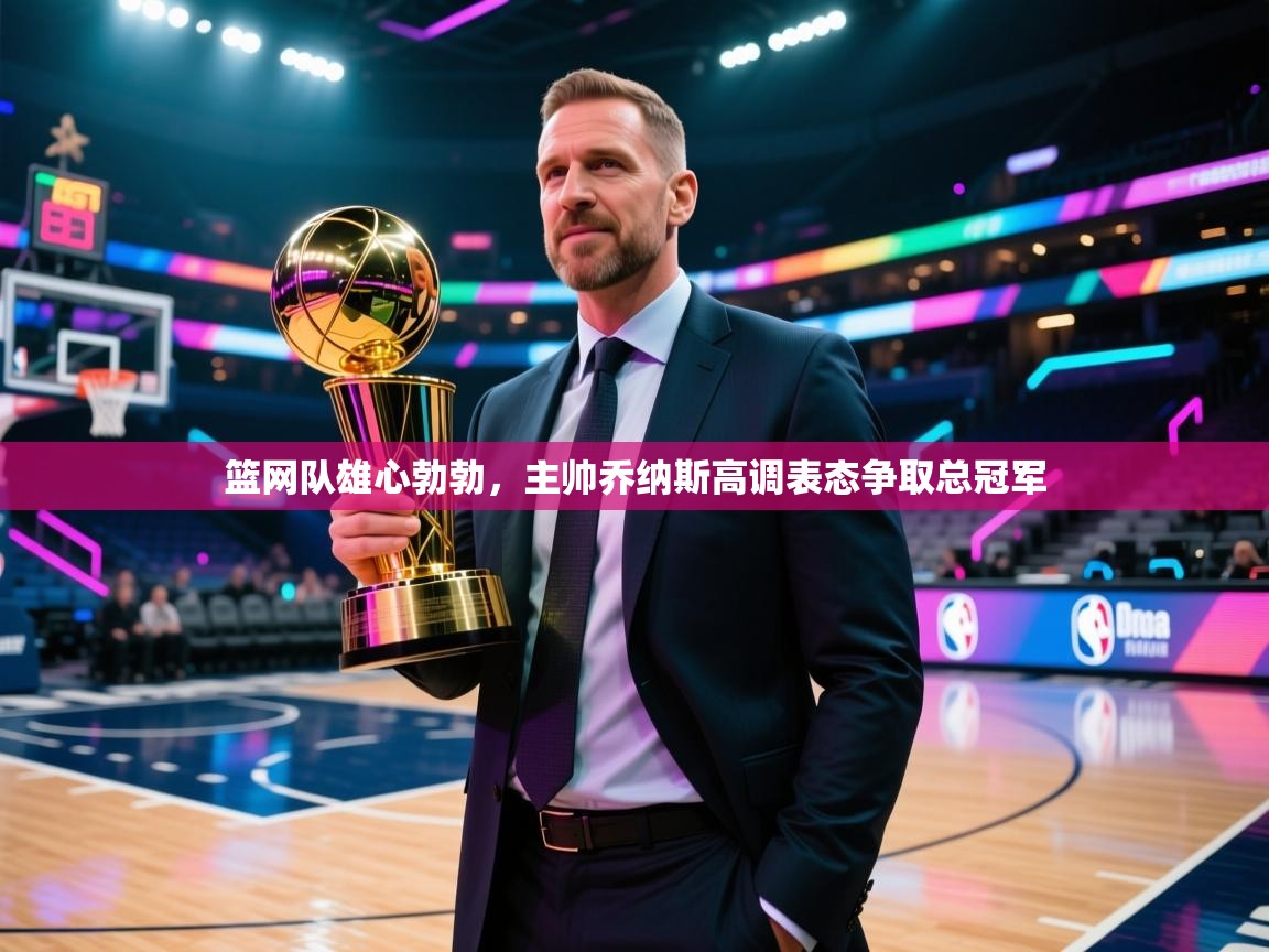 开运体育-篮网队雄心勃勃，主帅乔纳斯高调表态争取总冠军  第1张