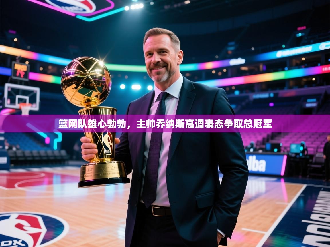 开运体育-篮网队雄心勃勃，主帅乔纳斯高调表态争取总冠军  第4张