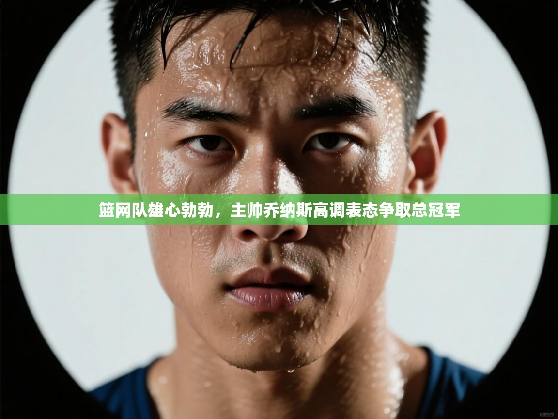 开运体育-篮网队雄心勃勃，主帅乔纳斯高调表态争取总冠军  第2张