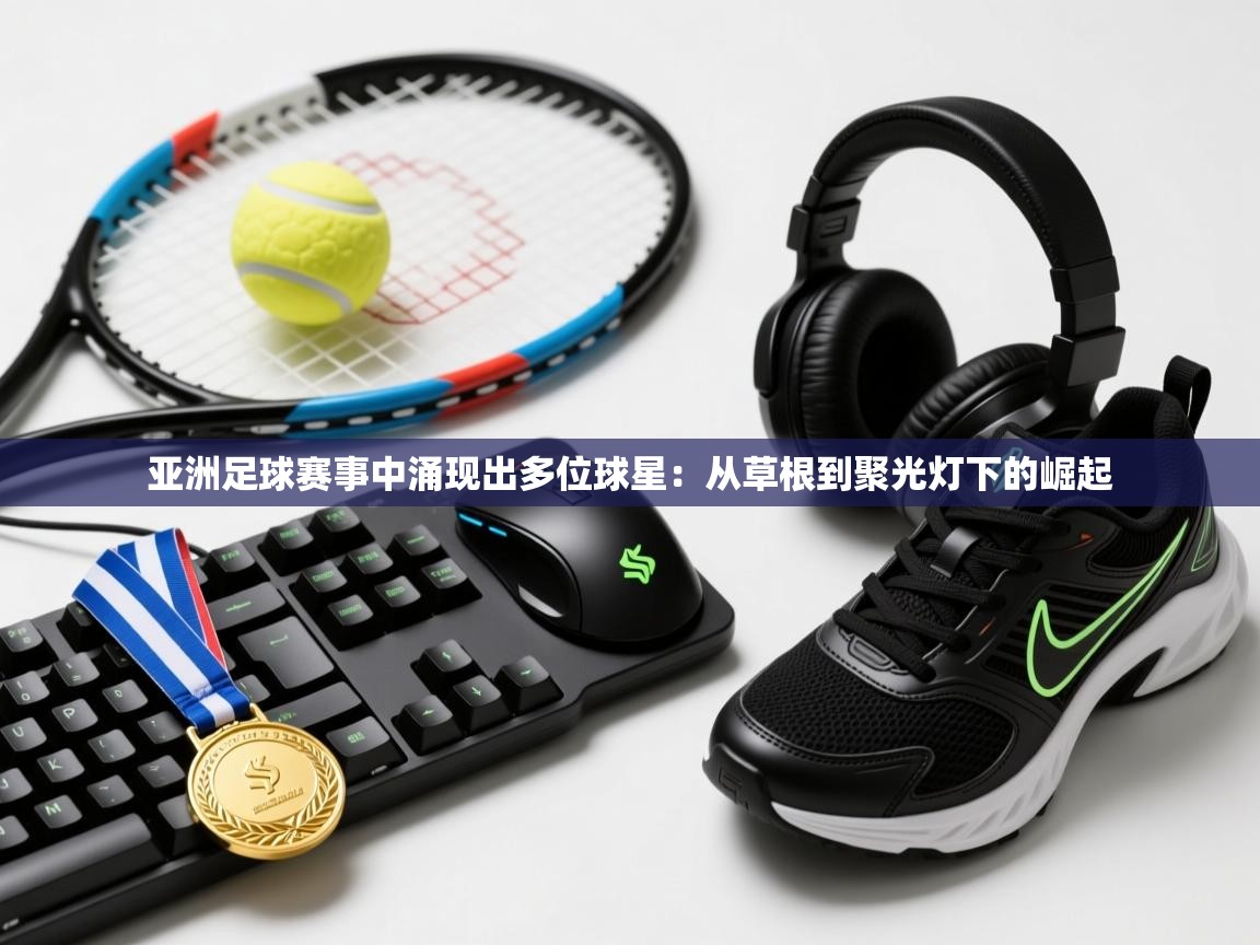 开云登录-亚洲足球赛事中涌现出多位球星:从草根到聚光灯下的崛起 第2张