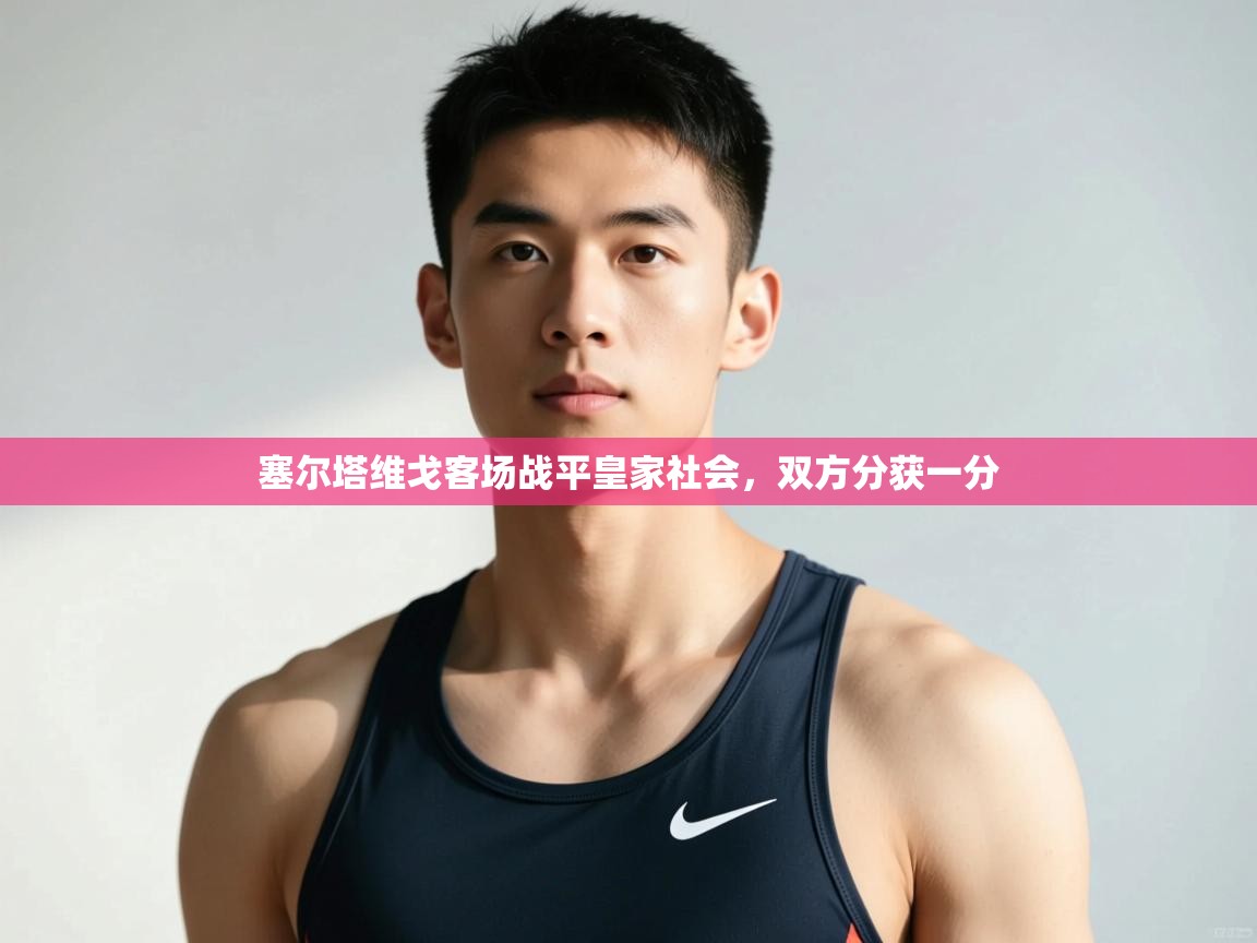 开云体育无法登录解决方案-塞尔塔维戈客场战平皇家社会，双方分获一分  第4张