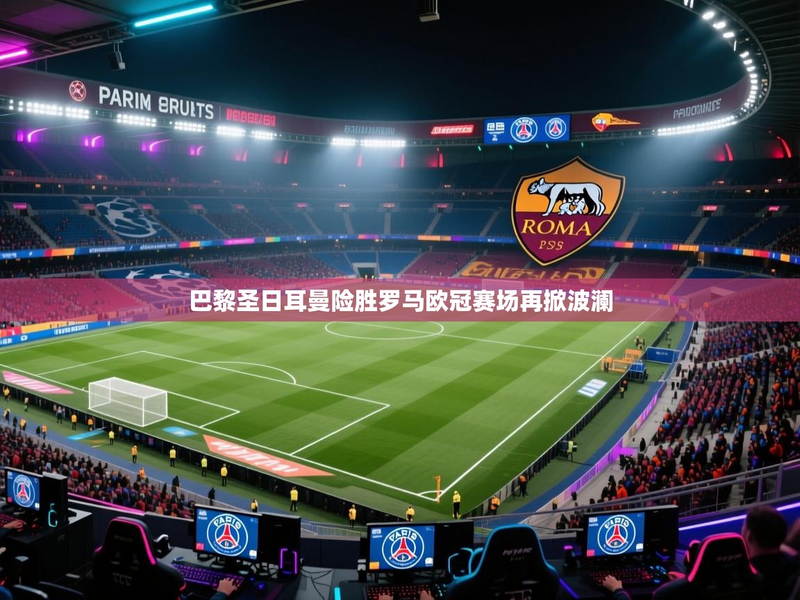 开云体育网络异常修复-巴黎圣日耳曼险胜罗马欧冠赛场再掀波澜  第2张