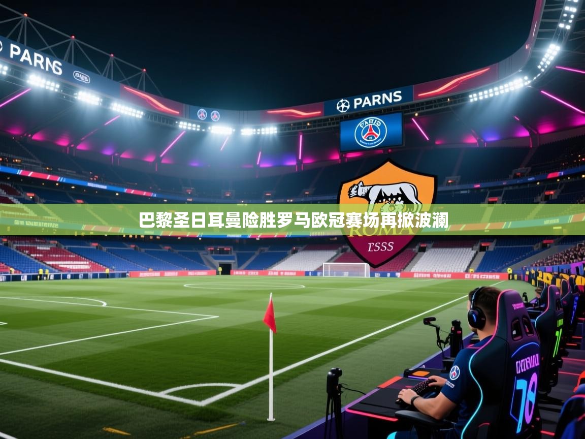 开云体育网络异常修复-巴黎圣日耳曼险胜罗马欧冠赛场再掀波澜  第1张