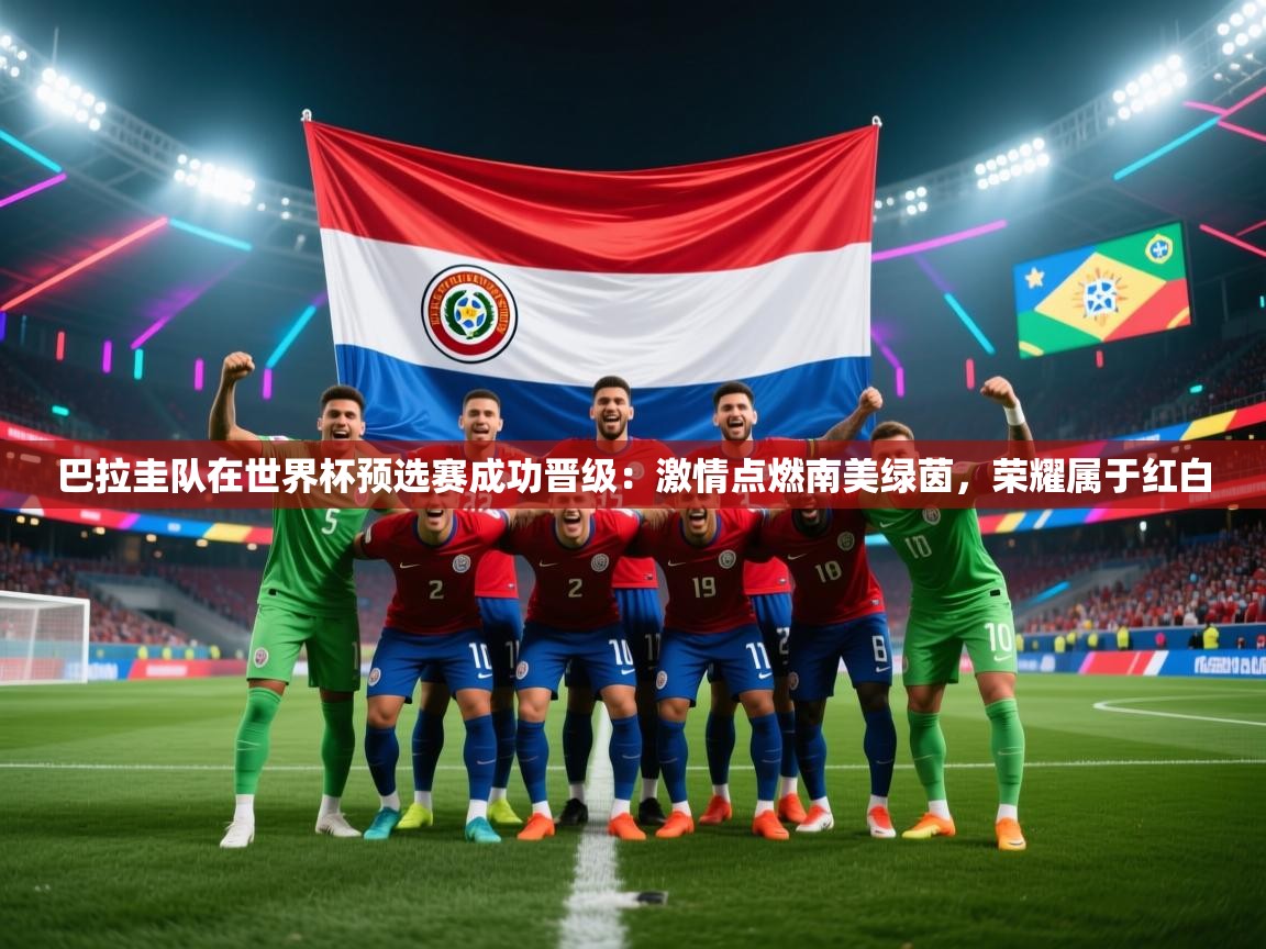 开云体育app登录入口-巴拉圭队在世界杯预选赛成功晋级：激情点燃南美绿茵，荣耀属于红白  第1张