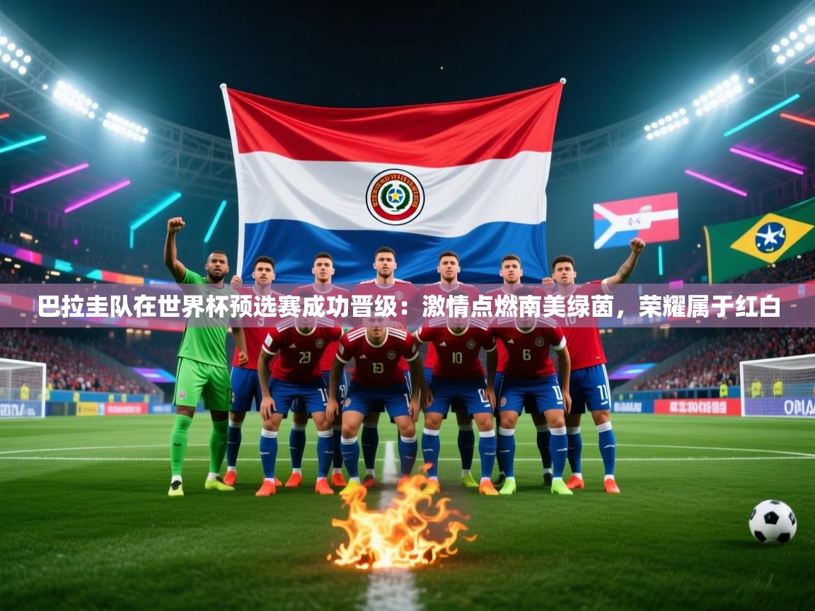 开云体育app登录入口-巴拉圭队在世界杯预选赛成功晋级：激情点燃南美绿茵，荣耀属于红白  第2张
