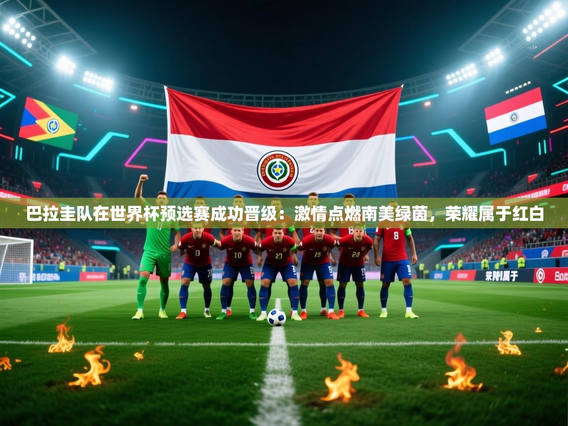 开云体育app登录入口-巴拉圭队在世界杯预选赛成功晋级：激情点燃南美绿茵，荣耀属于红白  第4张