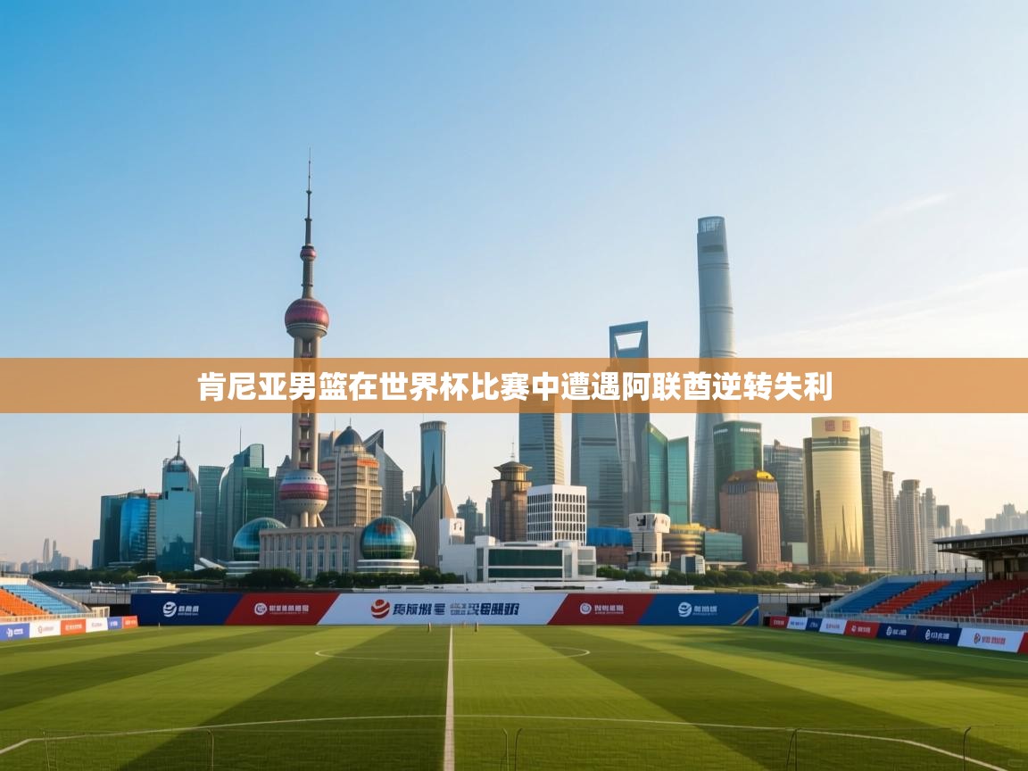 开运体育-肯尼亚男篮在世界杯比赛中遭遇阿联酋逆转失利  第4张