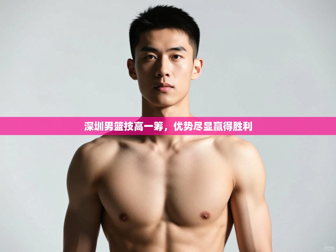 开云体育app下载-深圳男篮技高一筹，优势尽显赢得胜利  第3张