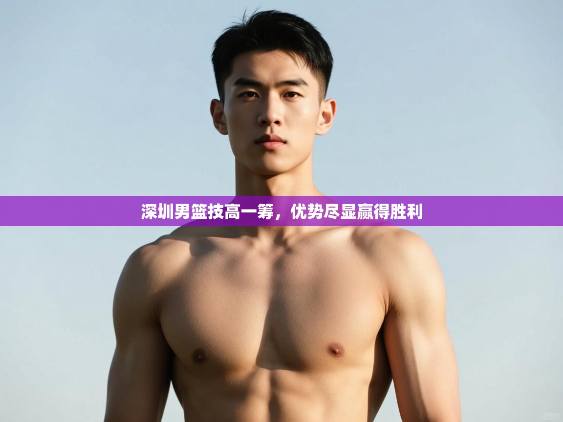 开云体育app下载-深圳男篮技高一筹，优势尽显赢得胜利  第1张