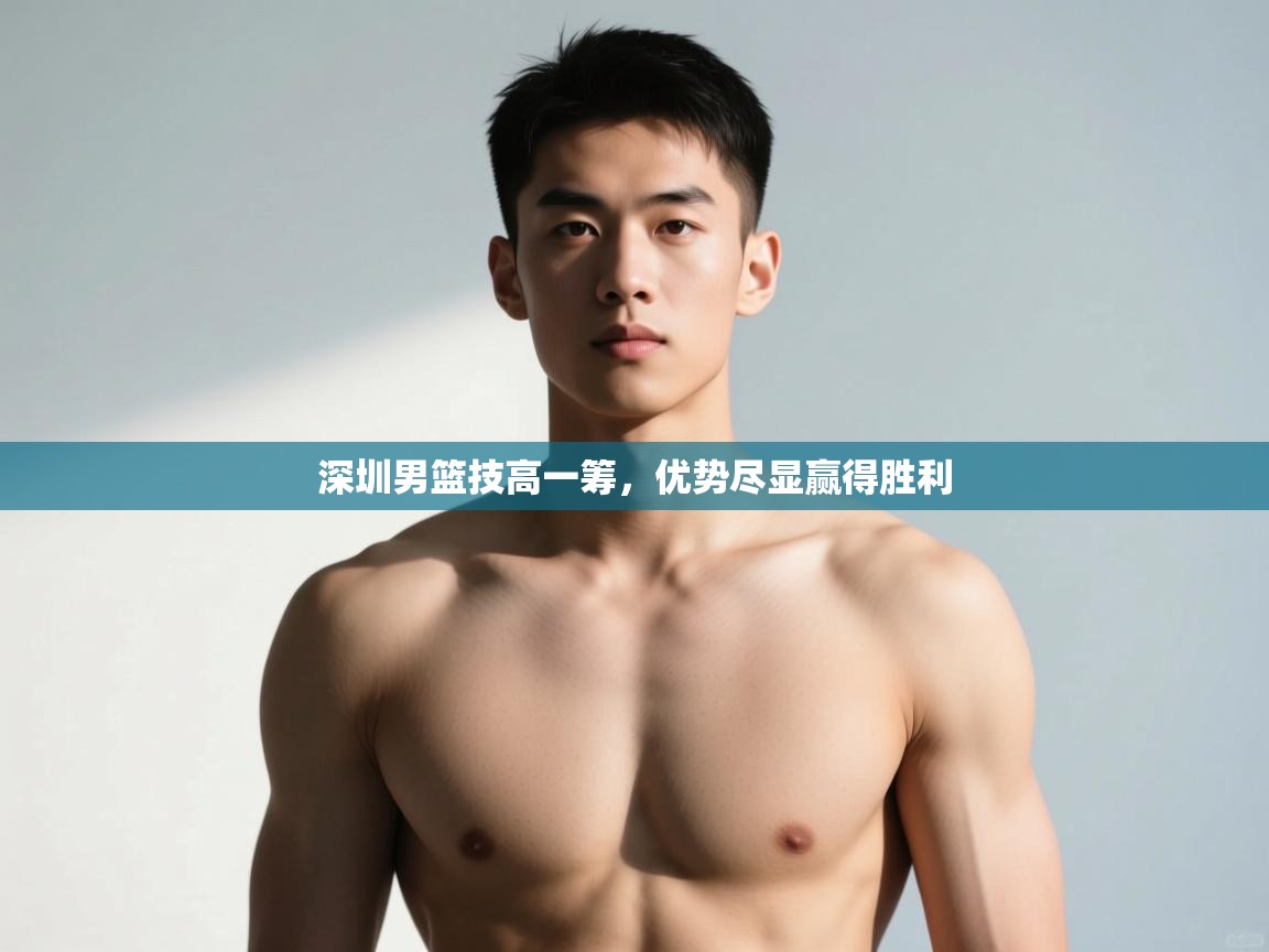 开云体育app下载-深圳男篮技高一筹，优势尽显赢得胜利  第4张