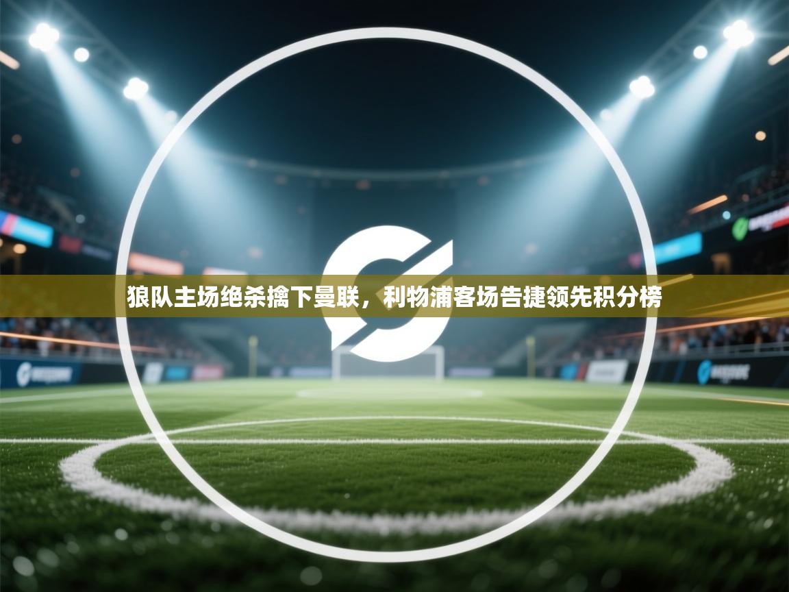 kaiyun体育入口-狼队主场绝杀擒下曼联,利物浦客场告捷领先积分榜 第1张