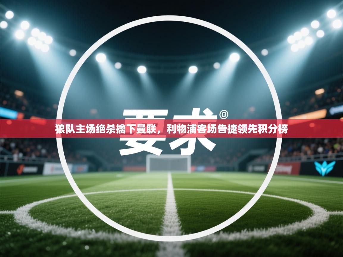 kaiyun体育入口-狼队主场绝杀擒下曼联,利物浦客场告捷领先积分榜 第2张