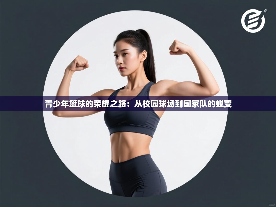 云开体育官网登录入口-青少年篮球的荣耀之路：从校园球场到国家队的蜕变  第2张